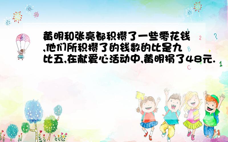 黄明和张亮都积攒了一些零花钱,他们所积攒了的钱数的比是九比五,在献爱心活动中,黄明捐了48元.