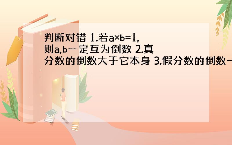 判断对错 1.若a×b=1,则a,b一定互为倒数 2.真分数的倒数大于它本身 3.假分数的倒数一定小于它本身