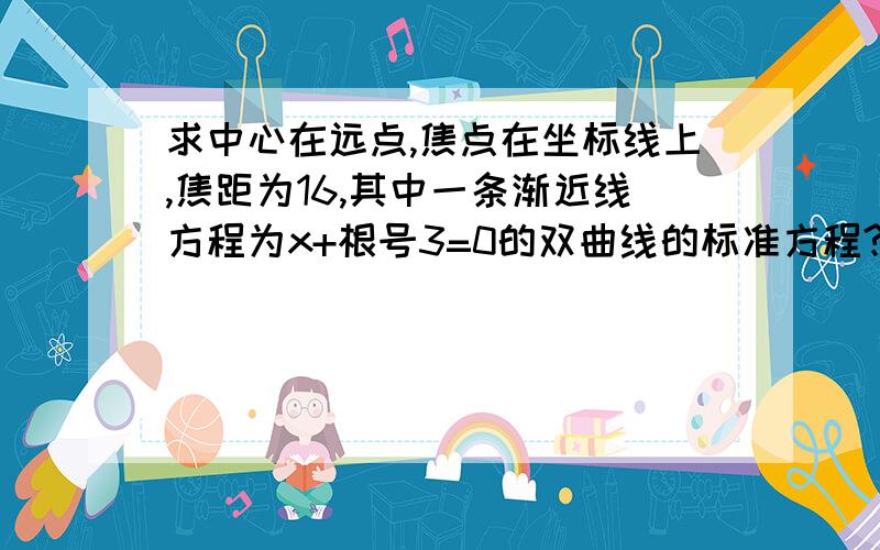 求中心在远点,焦点在坐标线上,焦距为16,其中一条渐近线方程为x+根号3=0的双曲线的标准方程?