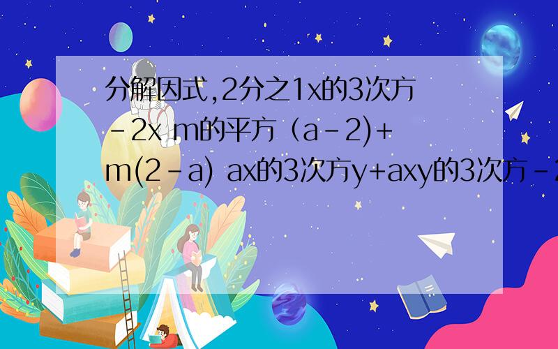 分解因式,2分之1x的3次方-2x m的平方（a-2)+m(2-a) ax的3次方y+axy的3次方-2ax的平方y的平