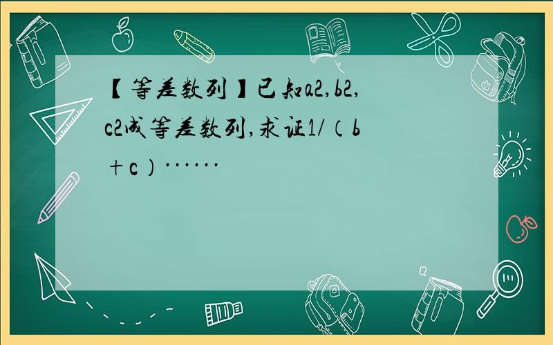 【等差数列】已知a2,b2,c2成等差数列,求证1/（b+c）······