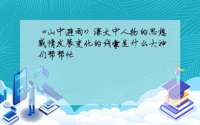 《山中避雨》课文中人物的思想感情发展变化的线索是什么大神们帮帮忙