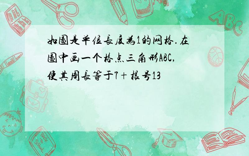 如图是单位长度为1的网格.在图中画一个格点三角形ABC,使其周长等于7+根号13