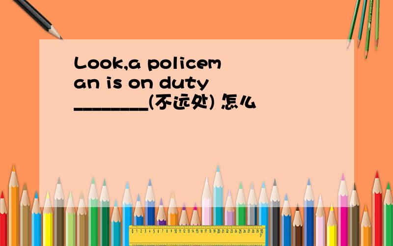 Look,a policeman is on duty ________(不远处) 怎么