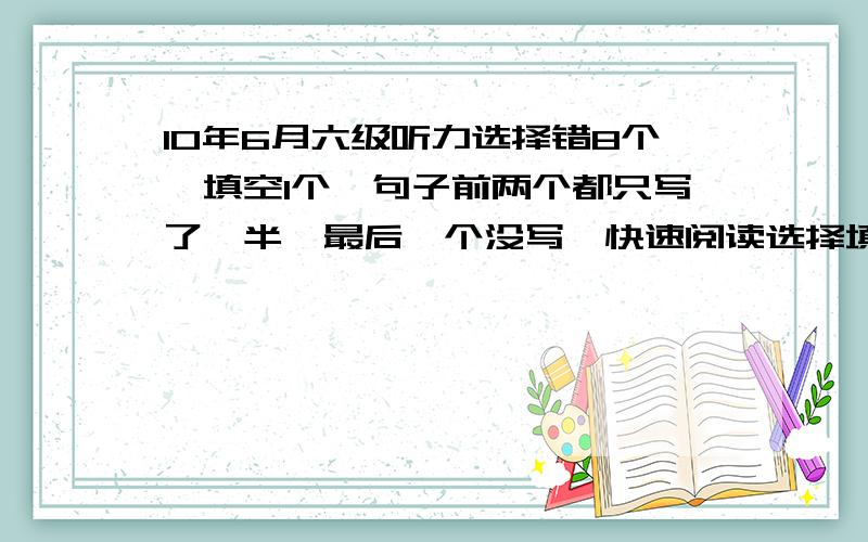 10年6月六级听力选择错8个,填空1个,句子前两个都只写了一半,最后一个没写,快速阅读选择填空各错了1个.深度阅读填空错