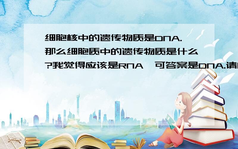 细胞核中的遗传物质是DNA.那么细胞质中的遗传物质是什么?我觉得应该是RNA,可答案是DNA.请问老师正确答案应该是什么