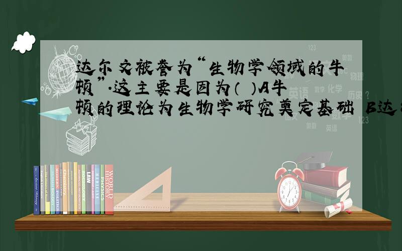 达尔文被誉为“生物学领域的牛顿”.这主要是因为（ ）A牛顿的理论为生物学研究奠定基础 B达尔文