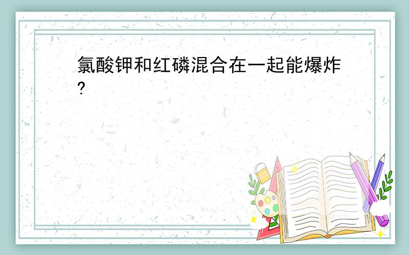 氯酸钾和红磷混合在一起能爆炸?