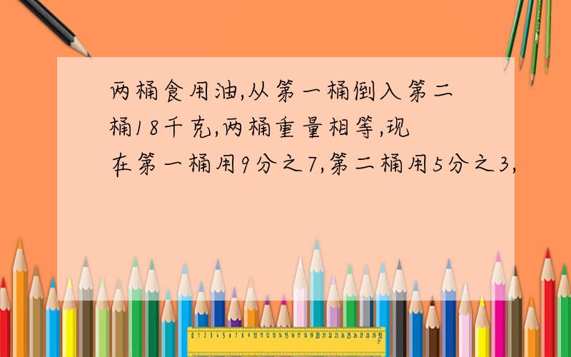 两桶食用油,从第一桶倒入第二桶18千克,两桶重量相等,现在第一桶用9分之7,第二桶用5分之3,