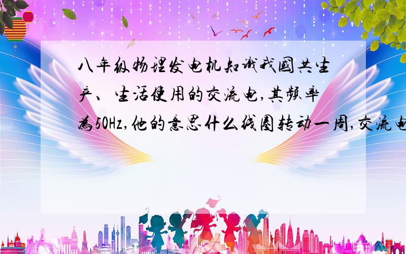 八年级物理发电机知识我国共生产、生活使用的交流电,其频率为50Hz,他的意思什么线圈转动一周,交流电周期性变化的次数是多