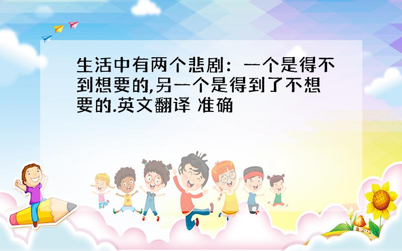 生活中有两个悲剧：一个是得不到想要的,另一个是得到了不想要的.英文翻译 准确