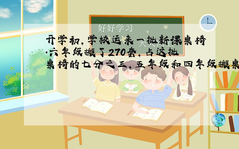 开学初,学校运来一批新课桌椅.六年级搬了270套,占这批桌椅的七分之三,五年级和四年级搬桌椅的套数比为2:4.