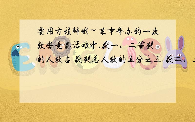 要用方程解哦~某市举办的一次数学竞赛活动中,获一、二等奖的人数占 获奖总人数的五分之三,获二、三等奖的人数占获奖总人数的