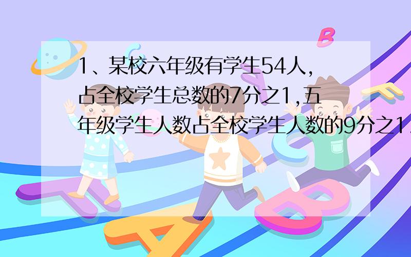 1、某校六年级有学生54人,占全校学生总数的7分之1,五年级学生人数占全校学生人数的9分之1.该校五年级有学生多少人?