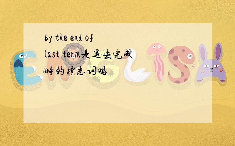 by the end of last term是过去完成时的标志词吗