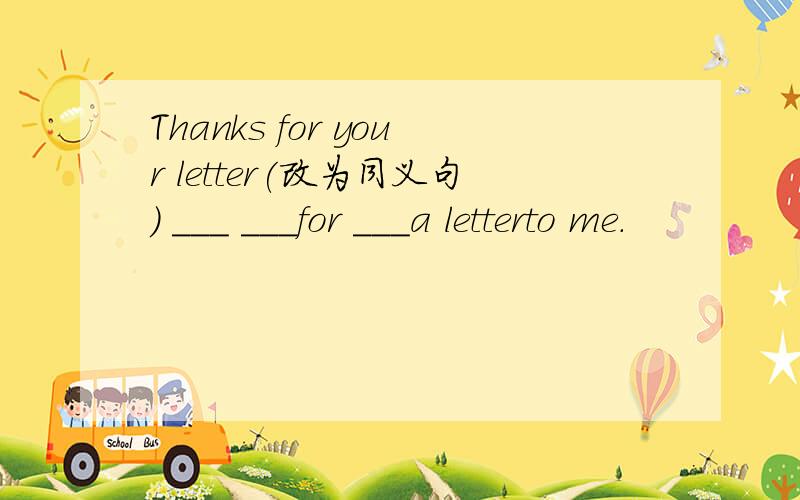 Thanks for your letter(改为同义句） ___ ___for ___a letterto me.