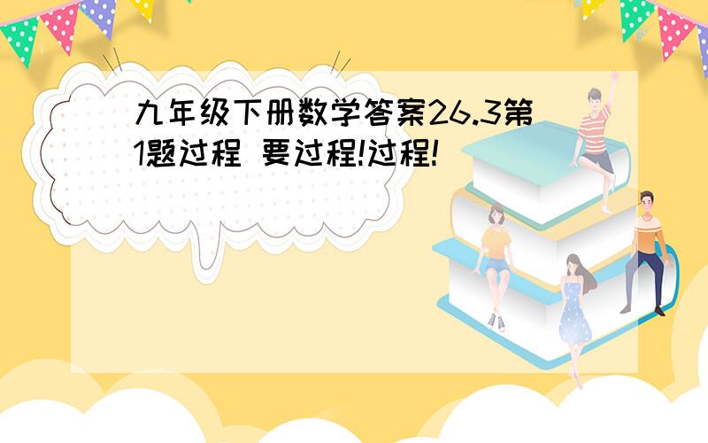 九年级下册数学答案26.3第1题过程 要过程!过程!