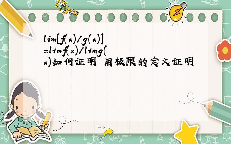 lim[f(x)/g(x)]=limf(x)/limg(x)如何证明 用极限的定义证明