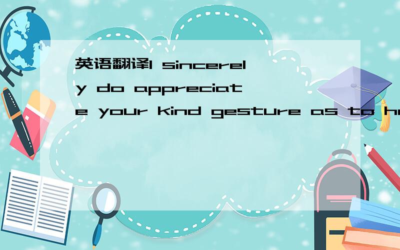 英语翻译I sincerely do appreciate your kind gesture as to helpin