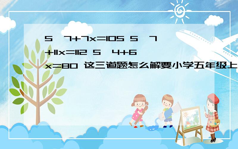 5*7+7x=105 5*7+11x=112 5*4+6x=80 这三道题怎么解要小学五年级上册的水平