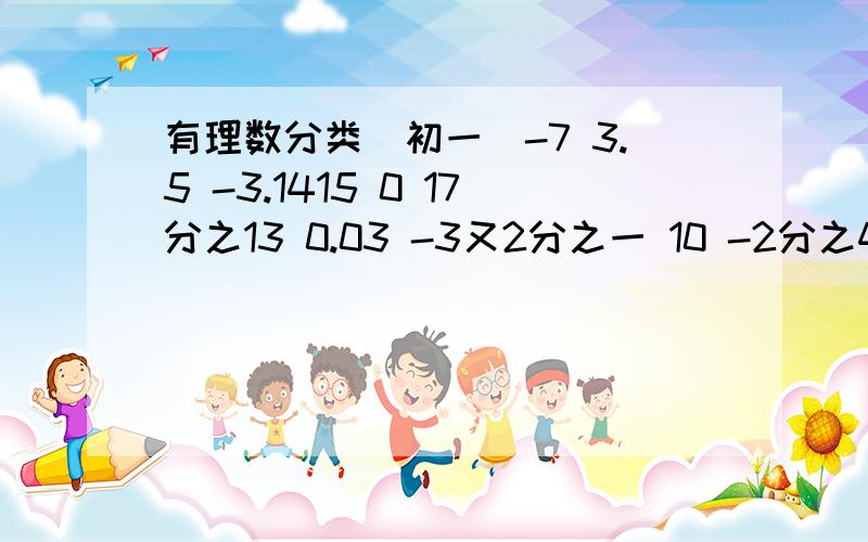 有理数分类（初一）-7 3.5 -3.1415 0 17分之13 0.03 -3又2分之一 10 -2分之4自然数（）整