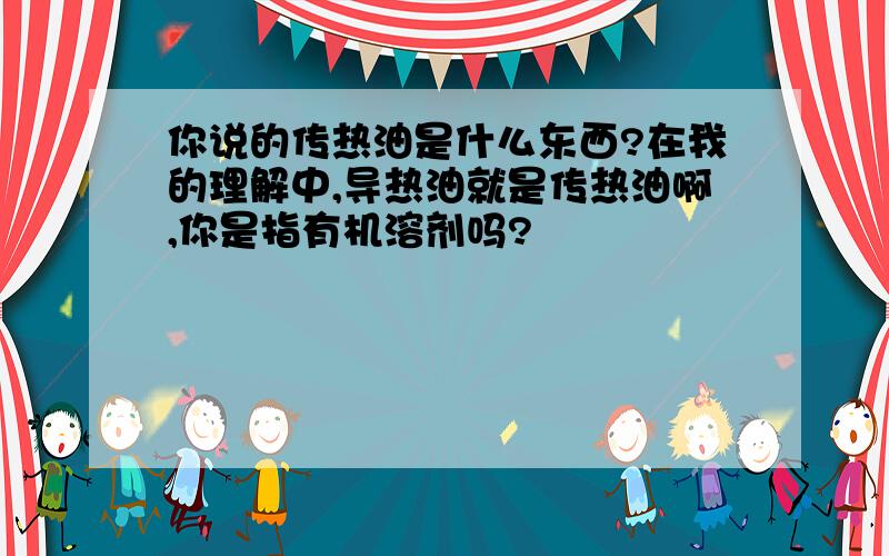 你说的传热油是什么东西?在我的理解中,导热油就是传热油啊,你是指有机溶剂吗?