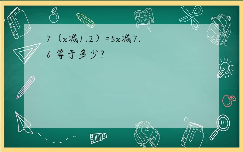 7（x减1.2）=5x减7.6 等于多少?