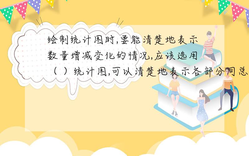 绘制统计图时,要能清楚地表示数量增减变化的情况,应该选用（ ）统计图,可以清楚地表示各部分同总数之