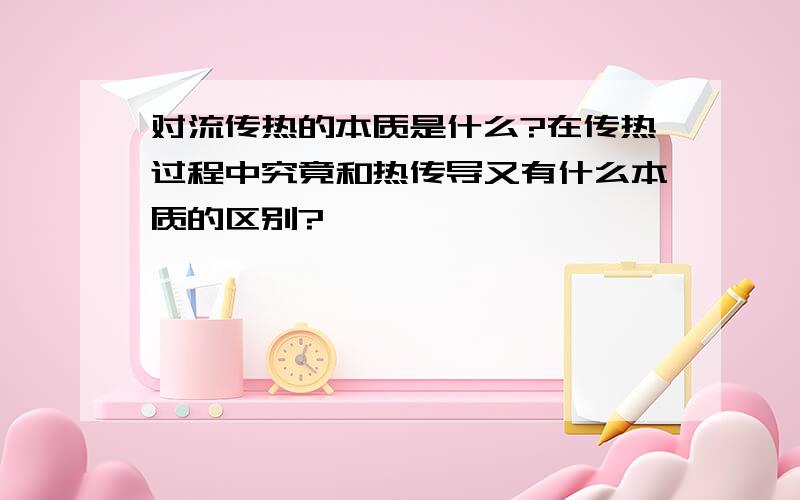 对流传热的本质是什么?在传热过程中究竟和热传导又有什么本质的区别?