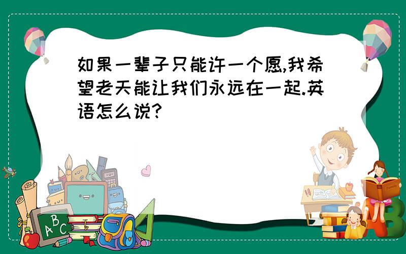 如果一辈子只能许一个愿,我希望老天能让我们永远在一起.英语怎么说?