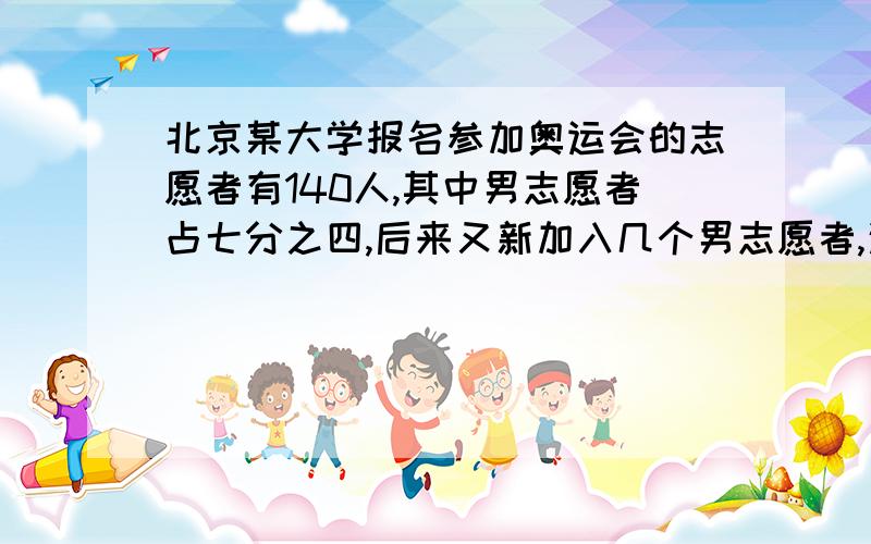 北京某大学报名参加奥运会的志愿者有140人,其中男志愿者占七分之四,后来又新加入几个男志愿者,这时男志愿者与志愿者总人数