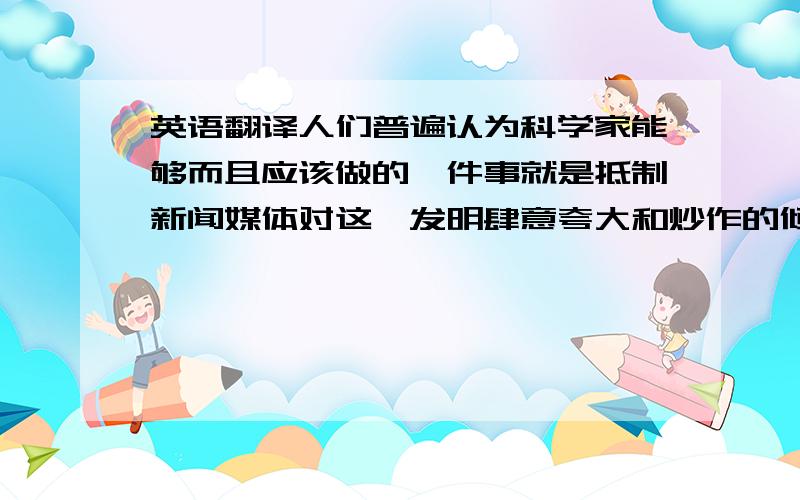 英语翻译人们普遍认为科学家能够而且应该做的一件事就是抵制新闻媒体对这一发明肆意夸大和炒作的倾向.（it is ...th