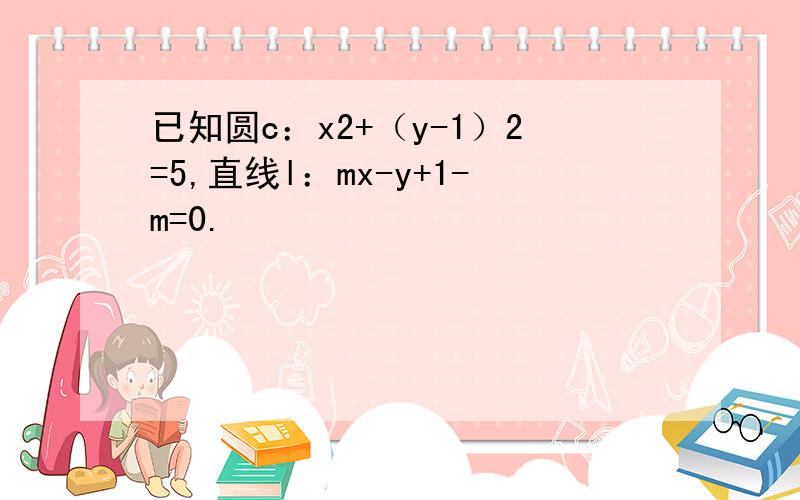 已知圆c：x2+（y-1）2=5,直线l：mx-y+1-m=0.