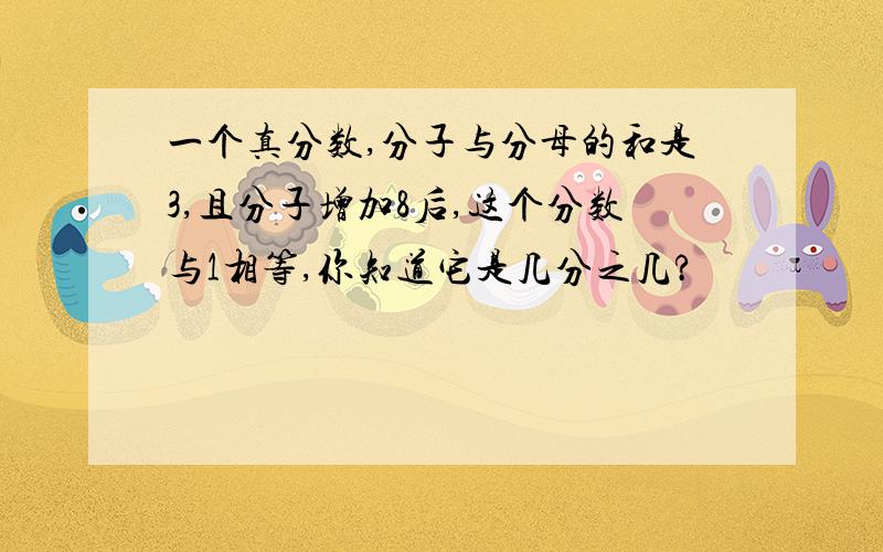 一个真分数,分子与分母的和是3,且分子增加8后,这个分数与1相等,你知道它是几分之几?