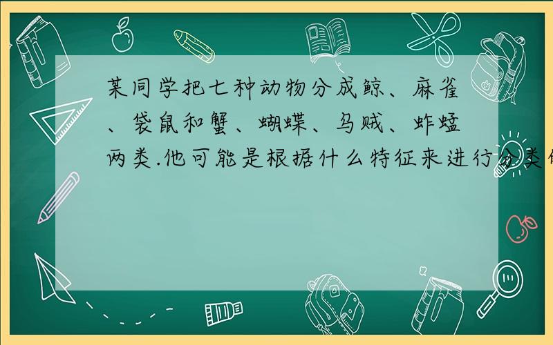 某同学把七种动物分成鲸、麻雀、袋鼠和蟹、蝴蝶、乌贼、蚱蜢两类.他可能是根据什么特征来进行分类的