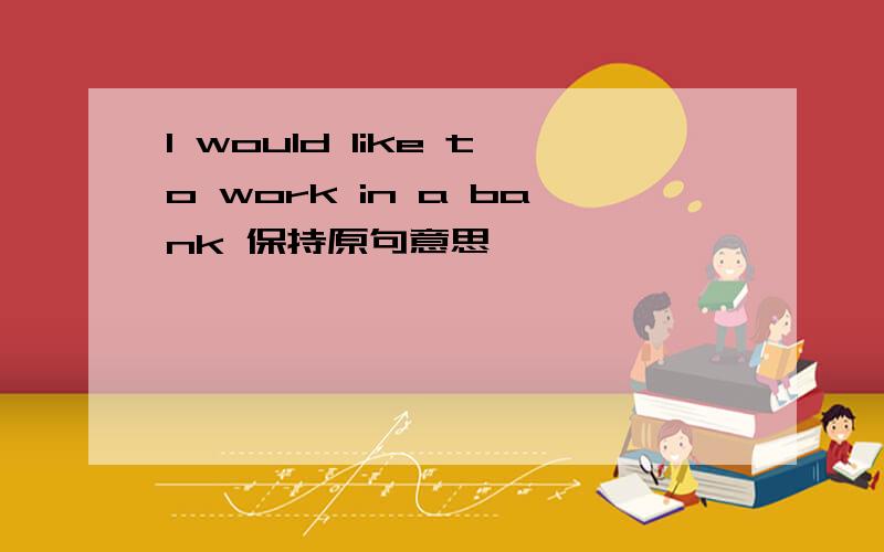 l would like to work in a bank 保持原句意思