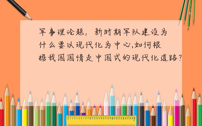 军事理论题：新时期军队建设为什么要以现代化为中心,如何根据我国国情走中国式的现代化道路?