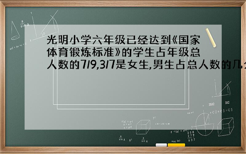 光明小学六年级已经达到《国家体育锻炼标准》的学生占年级总人数的7/9,3/7是女生,男生占总人数的几分之几?