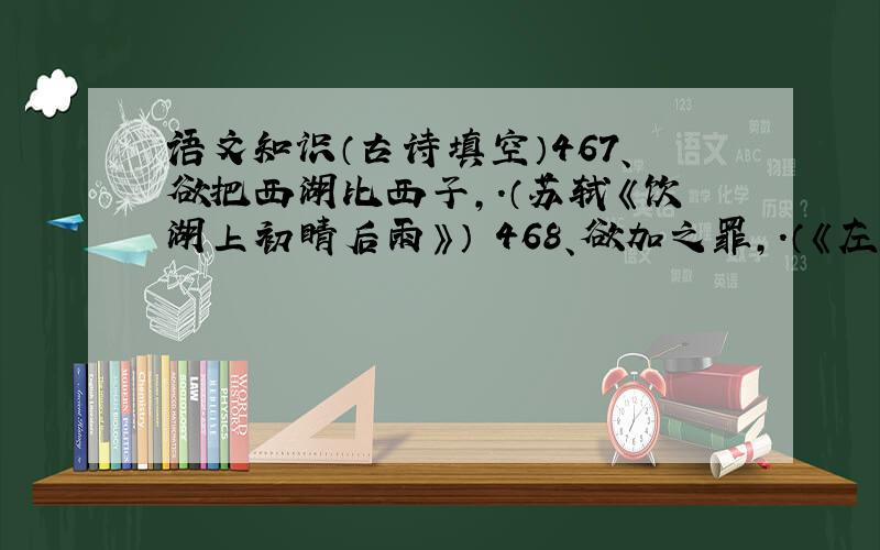 语文知识（古诗填空）467、欲把西湖比西子,.（苏轼《饮湖上初睛后雨》） 468、欲加之罪,.（《左传》） 469、玉不