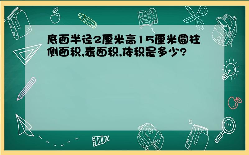 底面半径2厘米高15厘米圆柱侧面积,表面积,体积是多少?