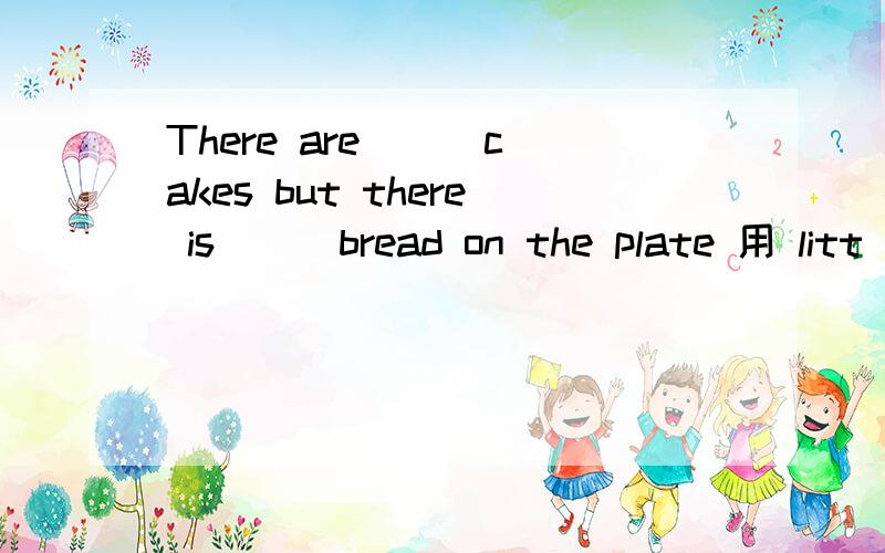 There are ( )cakes but there is ( )bread on the plate 用 litt