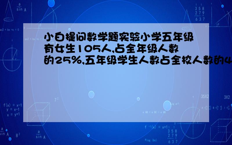 小白提问数学题实验小学五年级有女生105人,占全年级人数的25％,五年级学生人数占全校人数的40％,全校共有多少人?某工