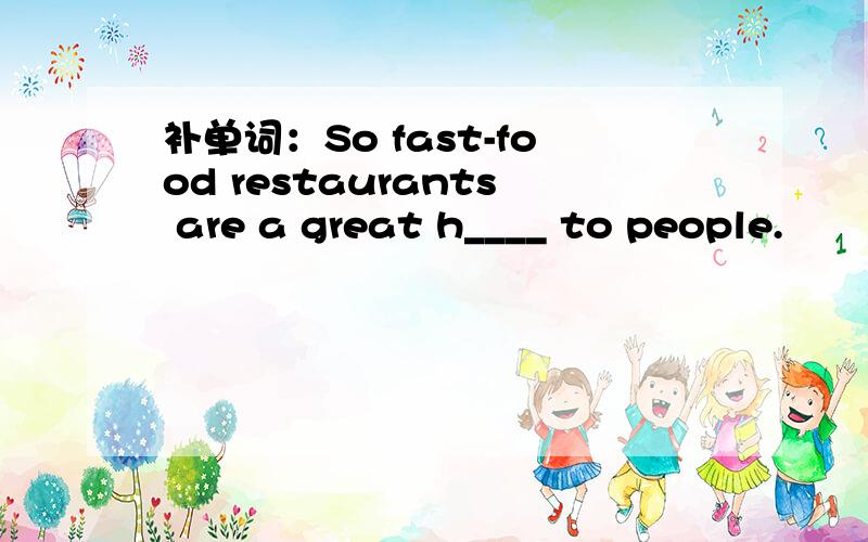 补单词：So fast-food restaurants are a great h____ to people.