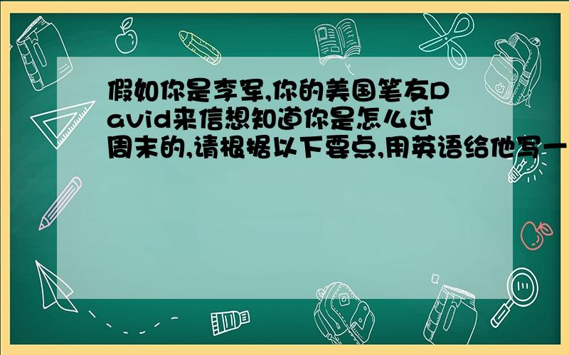 假如你是李军,你的美国笔友David来信想知道你是怎么过周末的,请根据以下要点,用英语给他写一封回信