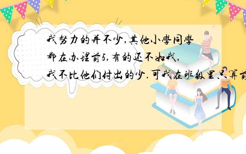 我努力的并不少,其他小学同学都在办理前5,有的还不如我,我不比他们付出的少.可我在班级里只算前15名.