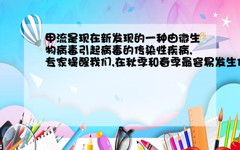 甲流是现在新发现的一种由微生物病毒引起病毒的传染性疾病,专家提醒我们,在秋季和春季最容易发生传染,你能简要说明理由吗?