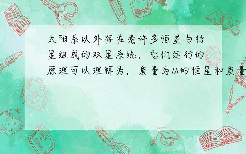 太阳系以外存在着许多恒星与行星组成的双星系统．它们运行的原理可以理解为，质量为M的恒星和质量为m的行星（M＞m），在它们