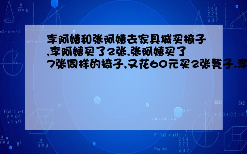 李阿姨和张阿姨去家具城买椅子,李阿姨买了2张,张阿姨买了7张同样的椅子,又花60元买2张凳子.李