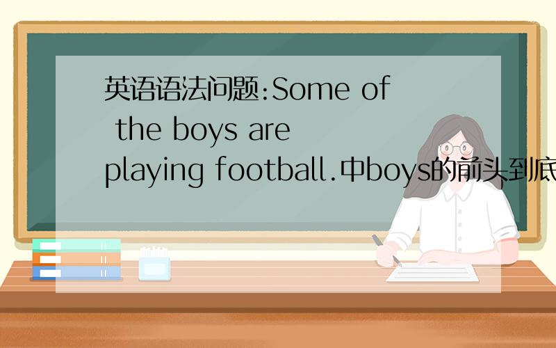 英语语法问题:Some of the boys are playing football.中boys的前头到底要不要加定