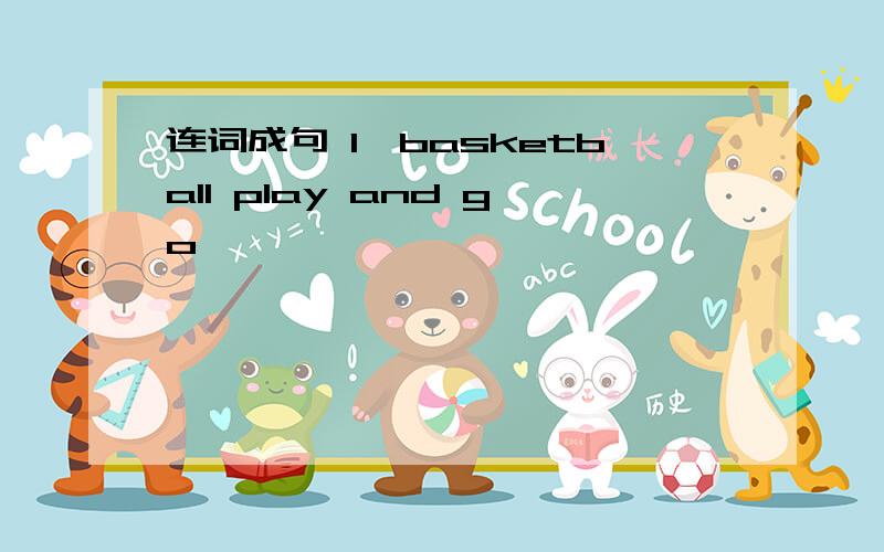 连词成句 1、basketball play and go